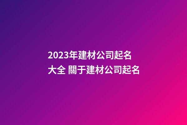 2023年建材公司起名大全 關于建材公司起名-第1張-公司起名-玄機派